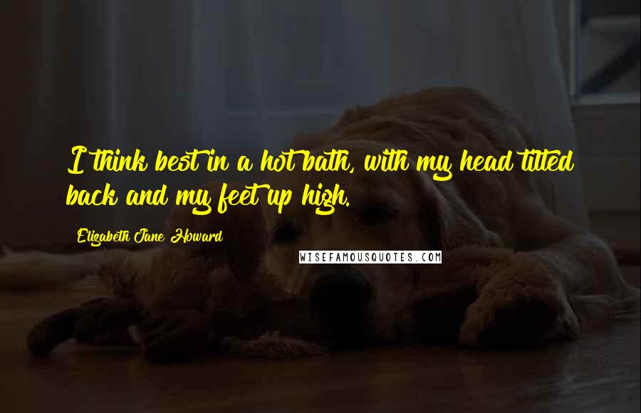 Elizabeth Jane Howard Quotes: I think best in a hot bath, with my head tilted back and my feet up high.