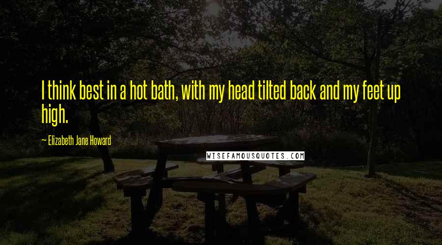 Elizabeth Jane Howard Quotes: I think best in a hot bath, with my head tilted back and my feet up high.