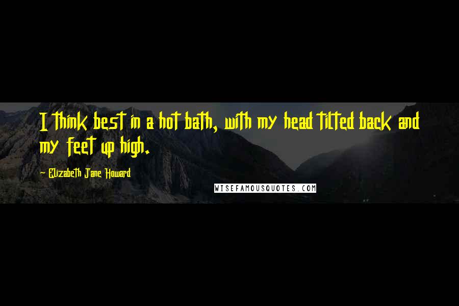 Elizabeth Jane Howard Quotes: I think best in a hot bath, with my head tilted back and my feet up high.