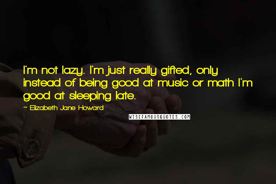 Elizabeth Jane Howard Quotes: I'm not lazy. I'm just really gifted, only instead of being good at music or math I'm good at sleeping late.