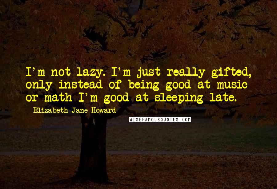 Elizabeth Jane Howard Quotes: I'm not lazy. I'm just really gifted, only instead of being good at music or math I'm good at sleeping late.