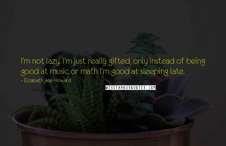 Elizabeth Jane Howard Quotes: I'm not lazy. I'm just really gifted, only instead of being good at music or math I'm good at sleeping late.