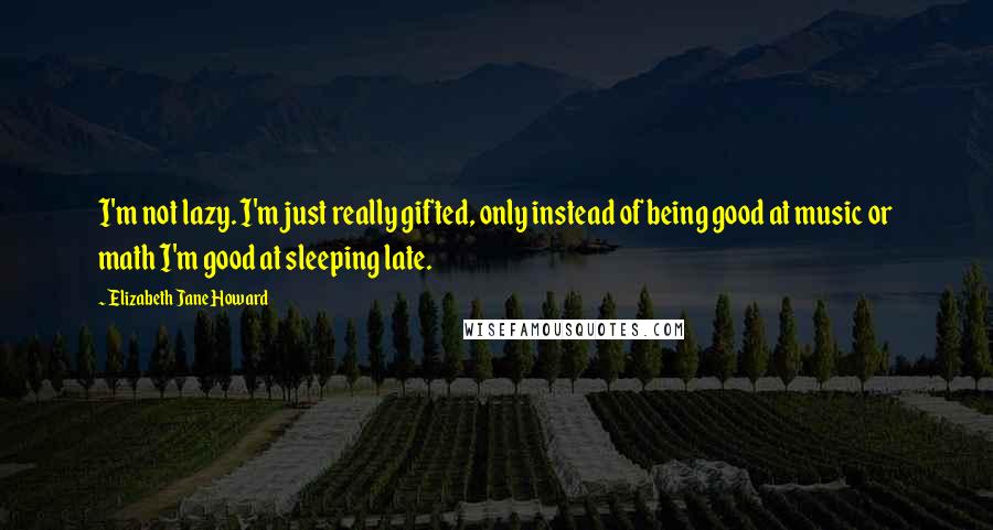Elizabeth Jane Howard Quotes: I'm not lazy. I'm just really gifted, only instead of being good at music or math I'm good at sleeping late.