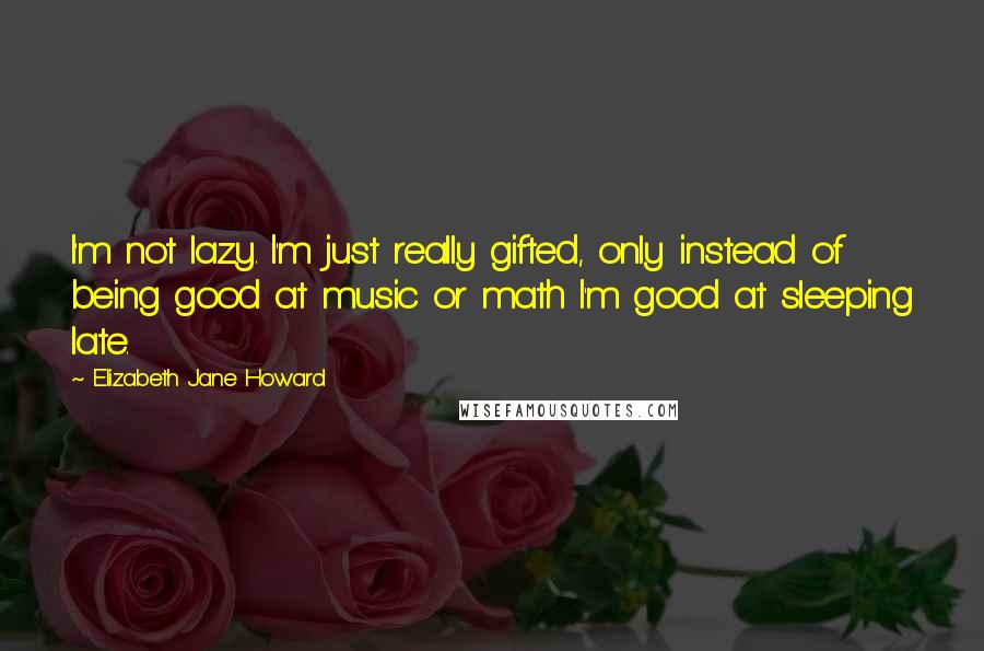 Elizabeth Jane Howard Quotes: I'm not lazy. I'm just really gifted, only instead of being good at music or math I'm good at sleeping late.