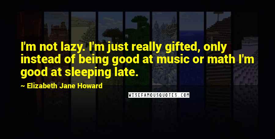 Elizabeth Jane Howard Quotes: I'm not lazy. I'm just really gifted, only instead of being good at music or math I'm good at sleeping late.