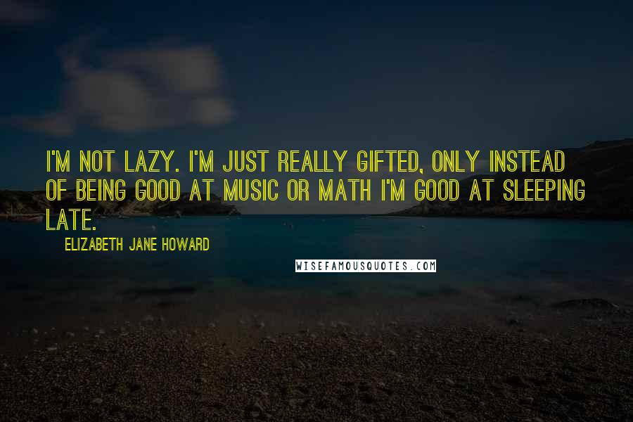 Elizabeth Jane Howard Quotes: I'm not lazy. I'm just really gifted, only instead of being good at music or math I'm good at sleeping late.