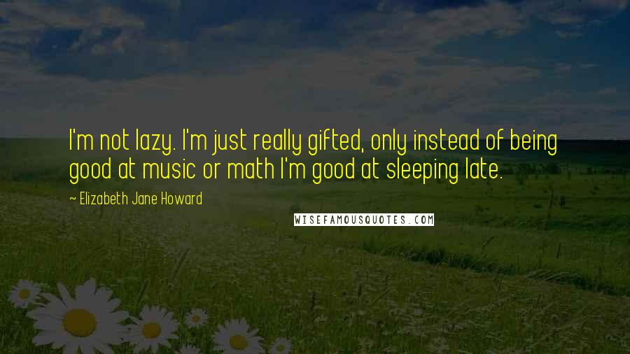 Elizabeth Jane Howard Quotes: I'm not lazy. I'm just really gifted, only instead of being good at music or math I'm good at sleeping late.