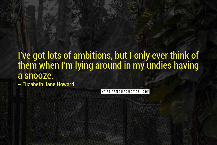 Elizabeth Jane Howard Quotes: I've got lots of ambitions, but I only ever think of them when I'm lying around in my undies having a snooze.