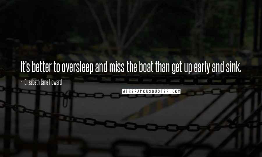 Elizabeth Jane Howard Quotes: It's better to oversleep and miss the boat than get up early and sink.