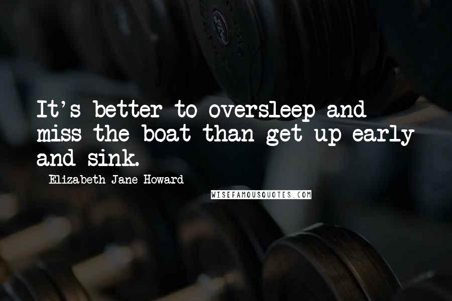 Elizabeth Jane Howard Quotes: It's better to oversleep and miss the boat than get up early and sink.