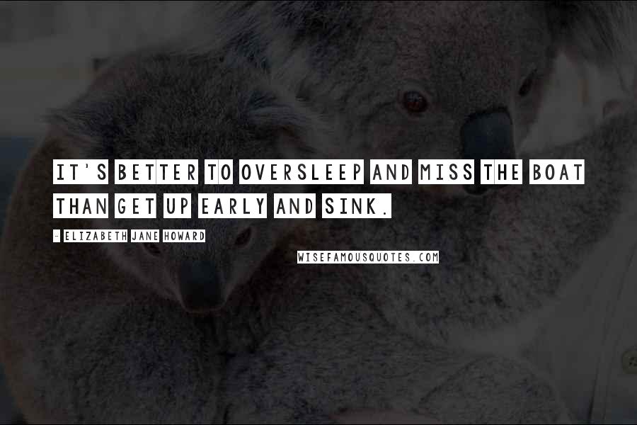 Elizabeth Jane Howard Quotes: It's better to oversleep and miss the boat than get up early and sink.