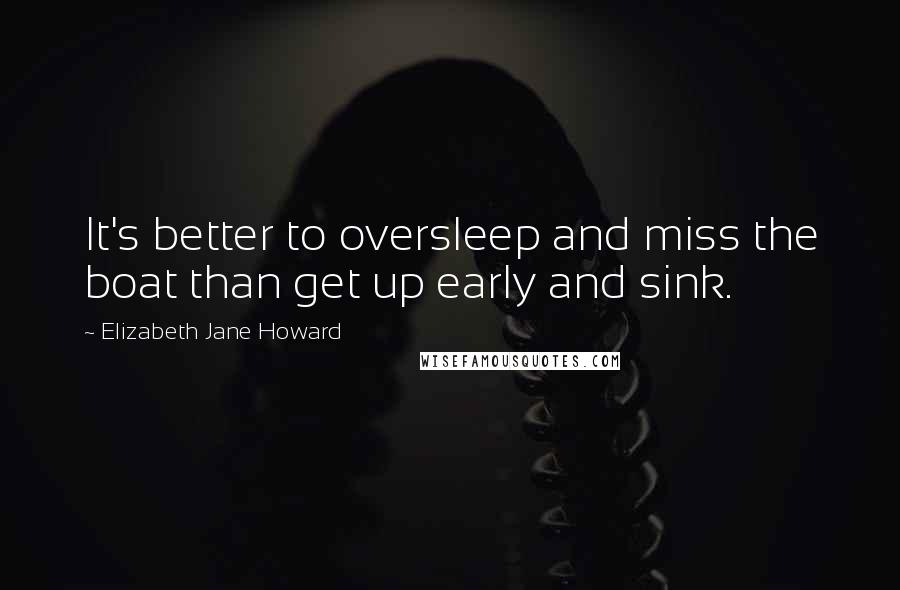 Elizabeth Jane Howard Quotes: It's better to oversleep and miss the boat than get up early and sink.