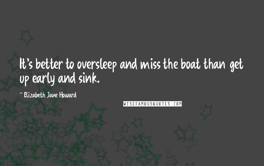Elizabeth Jane Howard Quotes: It's better to oversleep and miss the boat than get up early and sink.