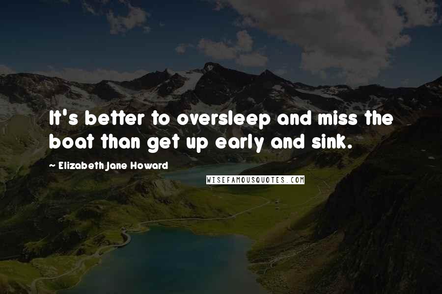 Elizabeth Jane Howard Quotes: It's better to oversleep and miss the boat than get up early and sink.