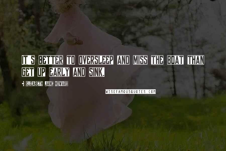 Elizabeth Jane Howard Quotes: It's better to oversleep and miss the boat than get up early and sink.