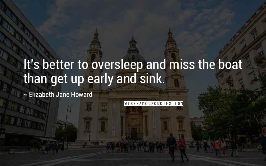 Elizabeth Jane Howard Quotes: It's better to oversleep and miss the boat than get up early and sink.