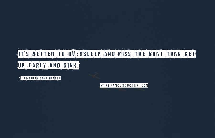 Elizabeth Jane Howard Quotes: It's better to oversleep and miss the boat than get up early and sink.