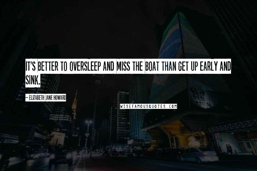 Elizabeth Jane Howard Quotes: It's better to oversleep and miss the boat than get up early and sink.