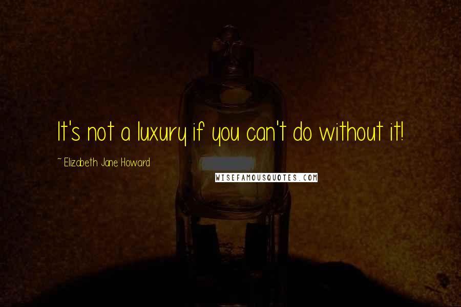 Elizabeth Jane Howard Quotes: It's not a luxury if you can't do without it!