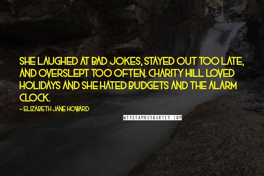 Elizabeth Jane Howard Quotes: She laughed at bad jokes, stayed out too late, and overslept too often. Charity Hill loved holidays and she hated budgets and the alarm clock.