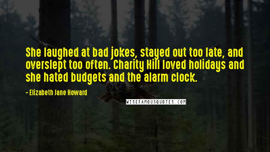 Elizabeth Jane Howard Quotes: She laughed at bad jokes, stayed out too late, and overslept too often. Charity Hill loved holidays and she hated budgets and the alarm clock.