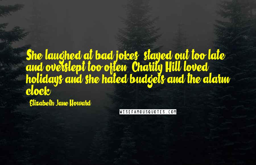 Elizabeth Jane Howard Quotes: She laughed at bad jokes, stayed out too late, and overslept too often. Charity Hill loved holidays and she hated budgets and the alarm clock.