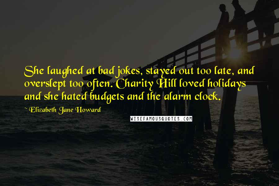 Elizabeth Jane Howard Quotes: She laughed at bad jokes, stayed out too late, and overslept too often. Charity Hill loved holidays and she hated budgets and the alarm clock.