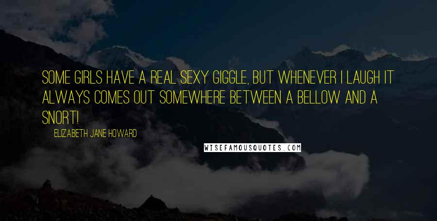 Elizabeth Jane Howard Quotes: Some girls have a real sexy giggle, but whenever I laugh it always comes out somewhere between a bellow and a snort!