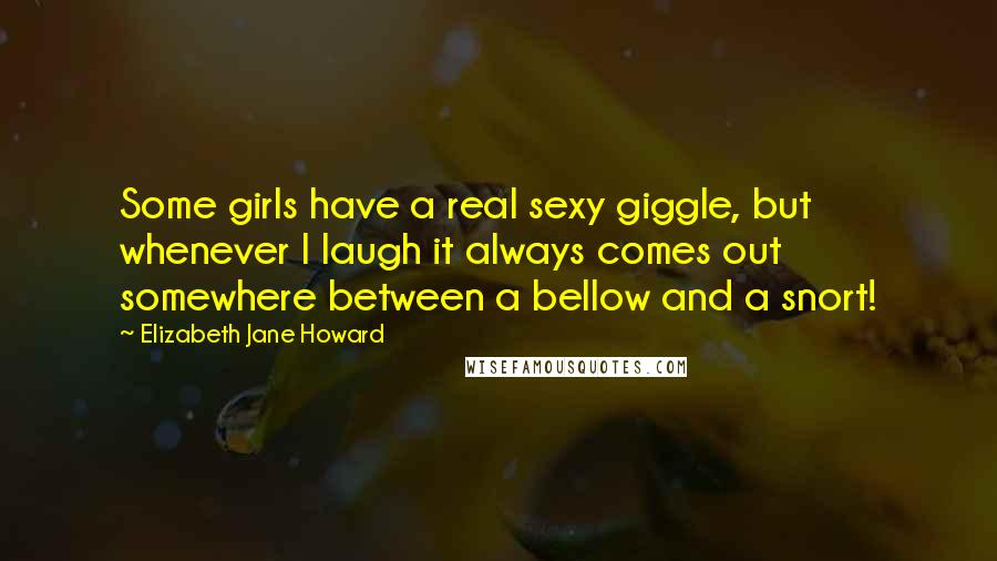 Elizabeth Jane Howard Quotes: Some girls have a real sexy giggle, but whenever I laugh it always comes out somewhere between a bellow and a snort!