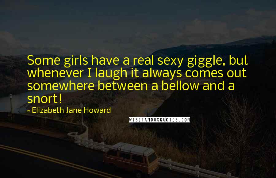 Elizabeth Jane Howard Quotes: Some girls have a real sexy giggle, but whenever I laugh it always comes out somewhere between a bellow and a snort!