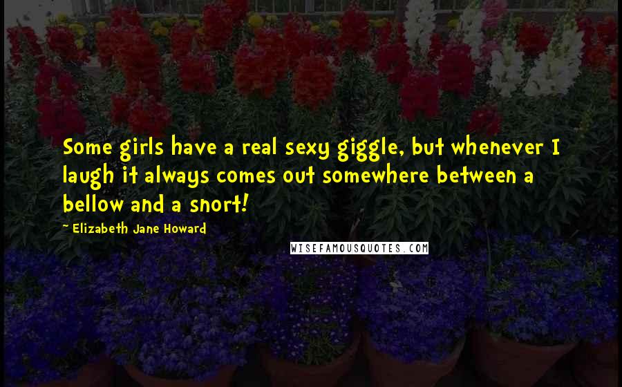 Elizabeth Jane Howard Quotes: Some girls have a real sexy giggle, but whenever I laugh it always comes out somewhere between a bellow and a snort!