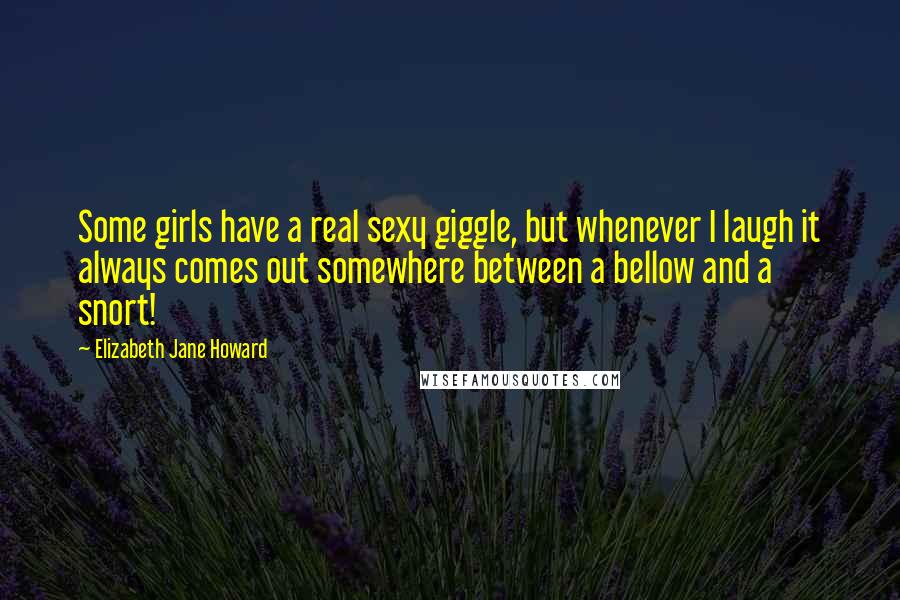 Elizabeth Jane Howard Quotes: Some girls have a real sexy giggle, but whenever I laugh it always comes out somewhere between a bellow and a snort!