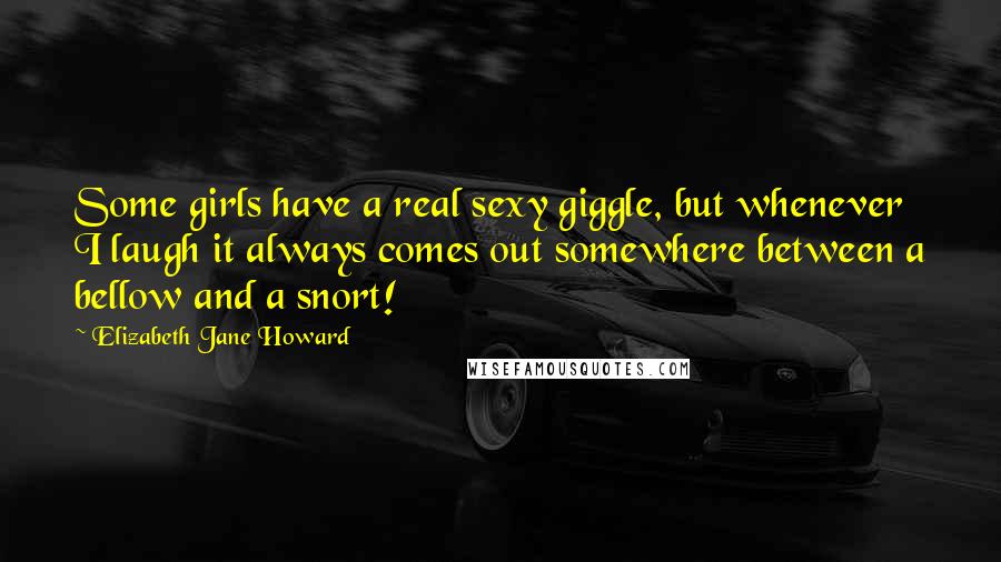 Elizabeth Jane Howard Quotes: Some girls have a real sexy giggle, but whenever I laugh it always comes out somewhere between a bellow and a snort!