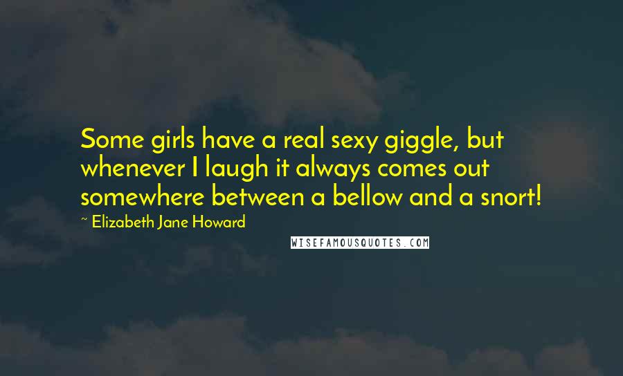 Elizabeth Jane Howard Quotes: Some girls have a real sexy giggle, but whenever I laugh it always comes out somewhere between a bellow and a snort!