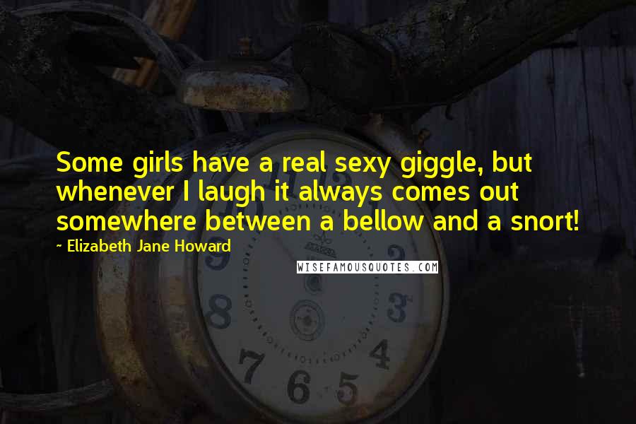 Elizabeth Jane Howard Quotes: Some girls have a real sexy giggle, but whenever I laugh it always comes out somewhere between a bellow and a snort!