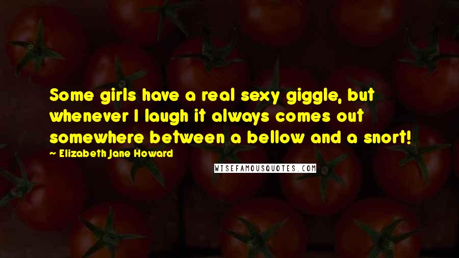 Elizabeth Jane Howard Quotes: Some girls have a real sexy giggle, but whenever I laugh it always comes out somewhere between a bellow and a snort!