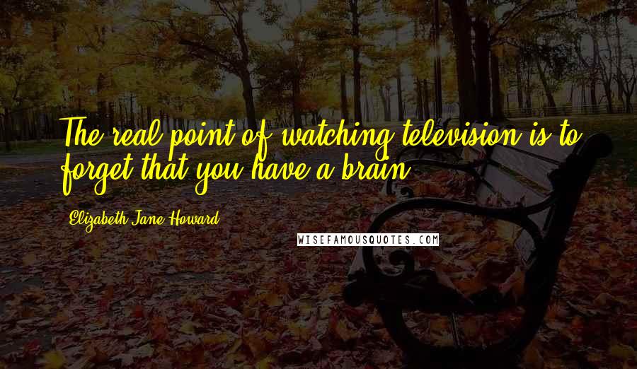 Elizabeth Jane Howard Quotes: The real point of watching television is to forget that you have a brain.