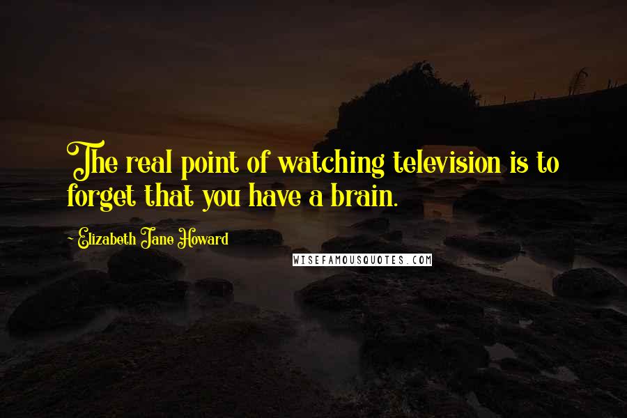 Elizabeth Jane Howard Quotes: The real point of watching television is to forget that you have a brain.