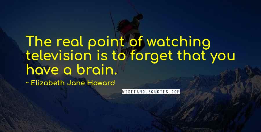 Elizabeth Jane Howard Quotes: The real point of watching television is to forget that you have a brain.