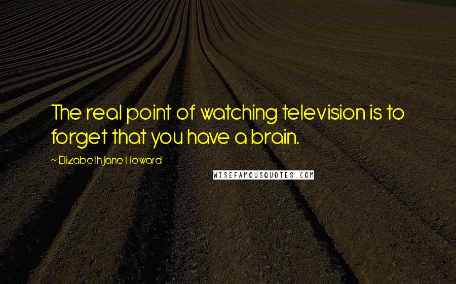 Elizabeth Jane Howard Quotes: The real point of watching television is to forget that you have a brain.