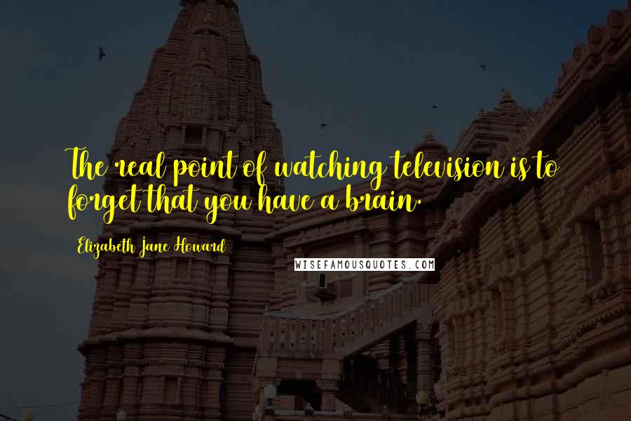 Elizabeth Jane Howard Quotes: The real point of watching television is to forget that you have a brain.