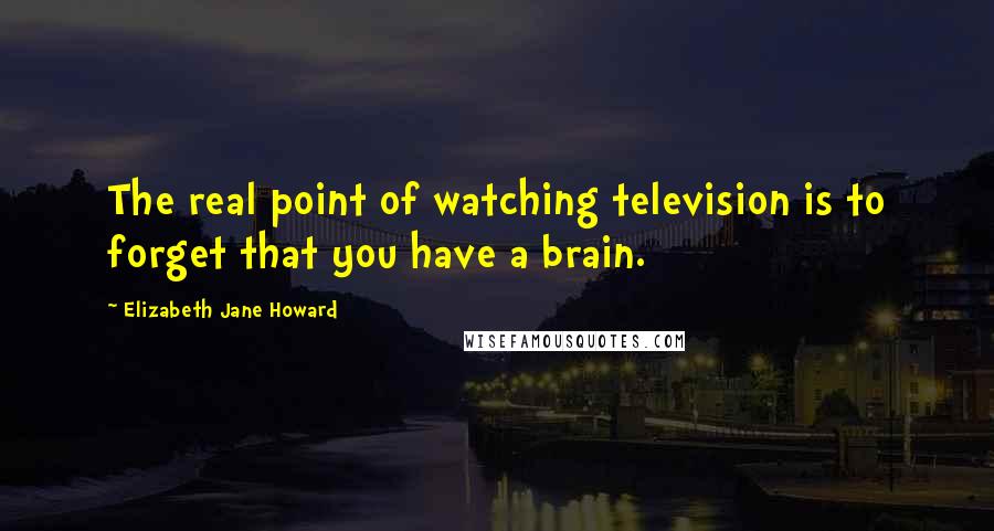 Elizabeth Jane Howard Quotes: The real point of watching television is to forget that you have a brain.