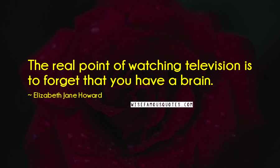 Elizabeth Jane Howard Quotes: The real point of watching television is to forget that you have a brain.
