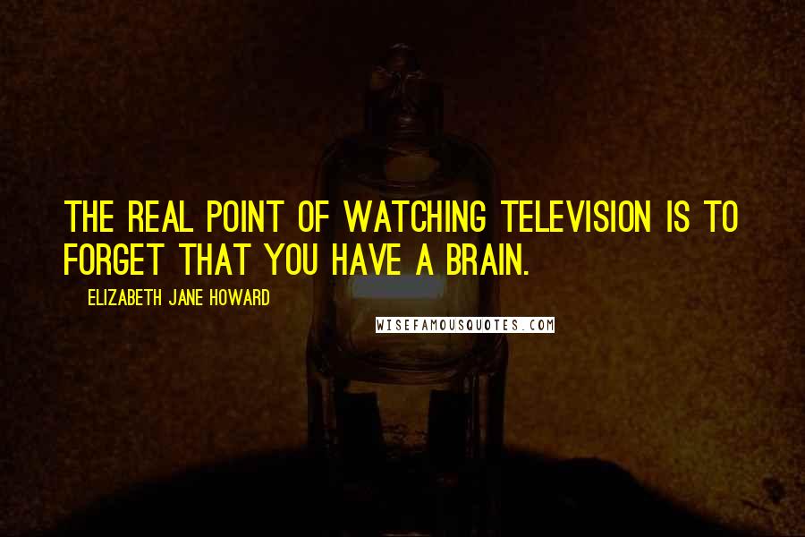 Elizabeth Jane Howard Quotes: The real point of watching television is to forget that you have a brain.