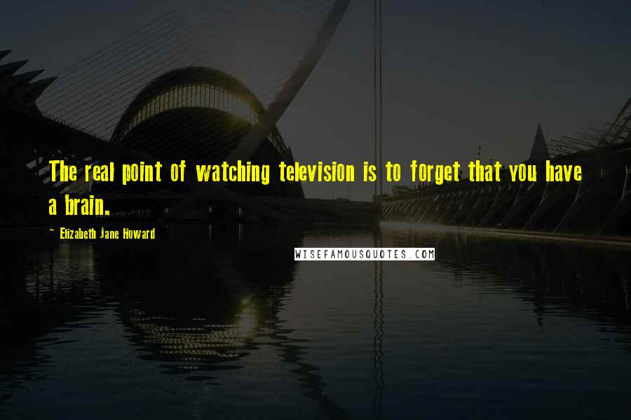Elizabeth Jane Howard Quotes: The real point of watching television is to forget that you have a brain.