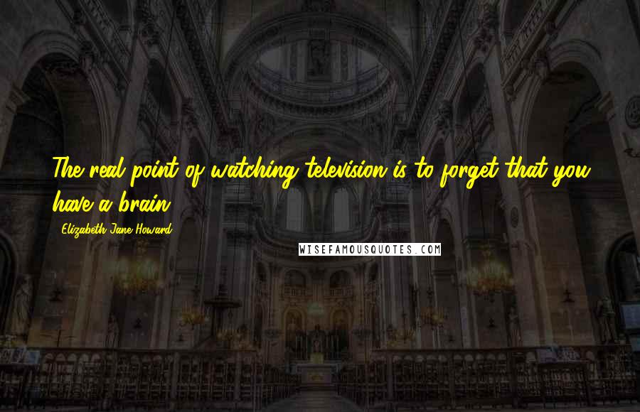 Elizabeth Jane Howard Quotes: The real point of watching television is to forget that you have a brain.