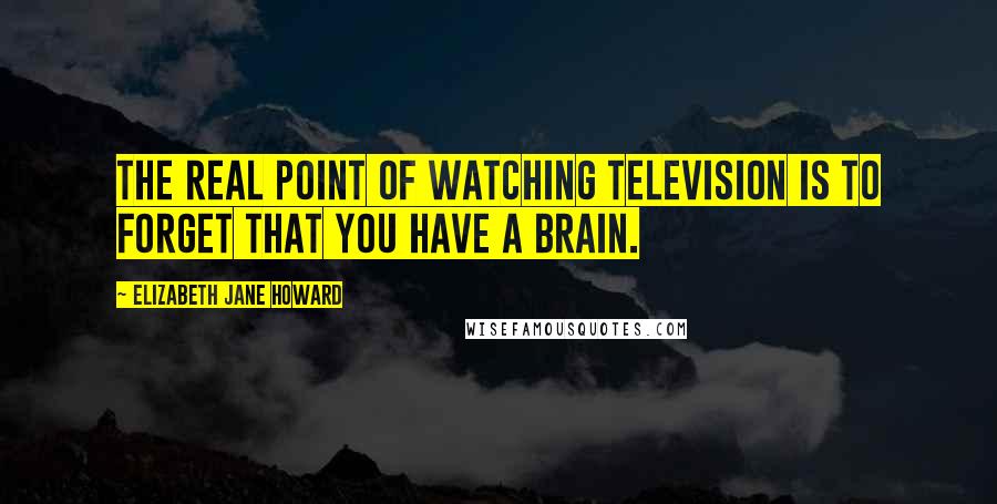 Elizabeth Jane Howard Quotes: The real point of watching television is to forget that you have a brain.