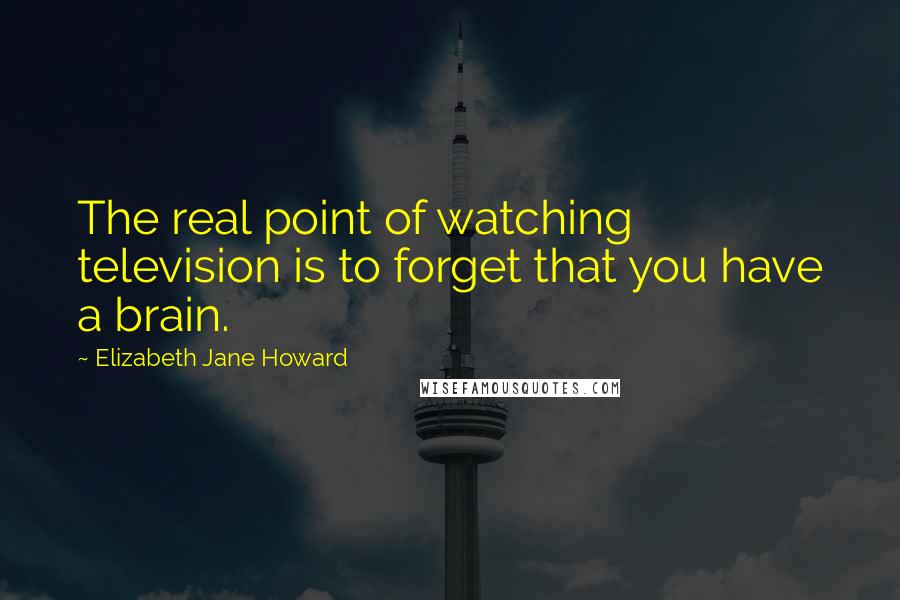 Elizabeth Jane Howard Quotes: The real point of watching television is to forget that you have a brain.