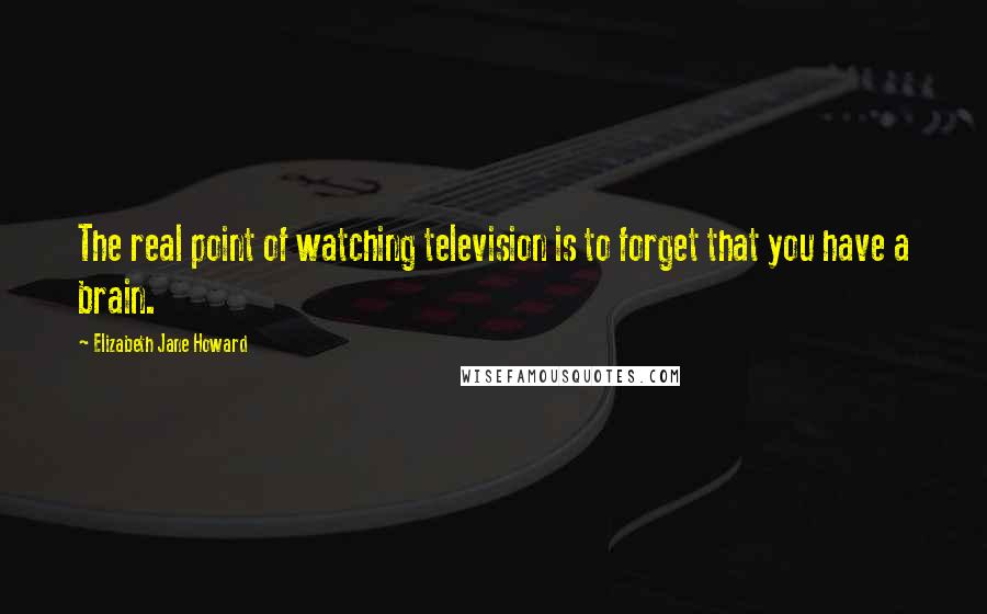 Elizabeth Jane Howard Quotes: The real point of watching television is to forget that you have a brain.