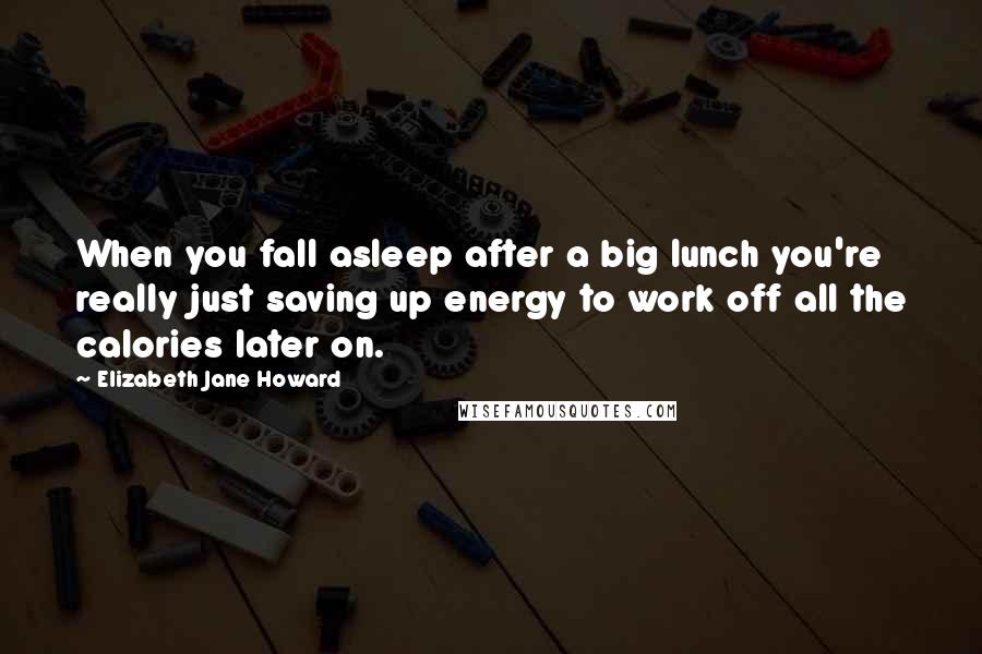 Elizabeth Jane Howard Quotes: When you fall asleep after a big lunch you're really just saving up energy to work off all the calories later on.